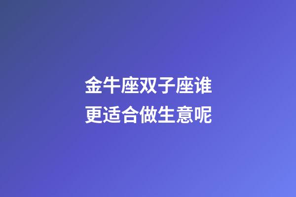 金牛座双子座谁更适合做生意呢-第1张-星座运势-玄机派