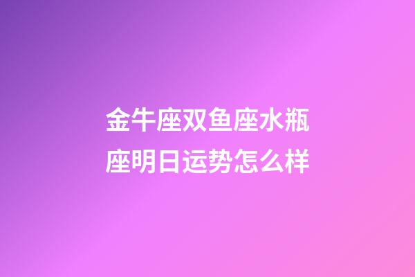 金牛座双鱼座水瓶座明日运势怎么样-第1张-星座运势-玄机派