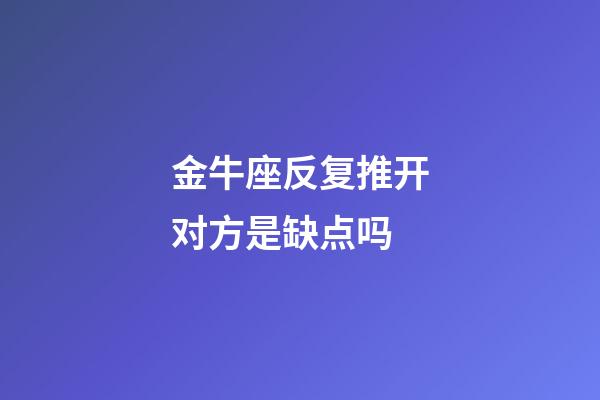 金牛座反复推开对方是缺点吗-第1张-星座运势-玄机派