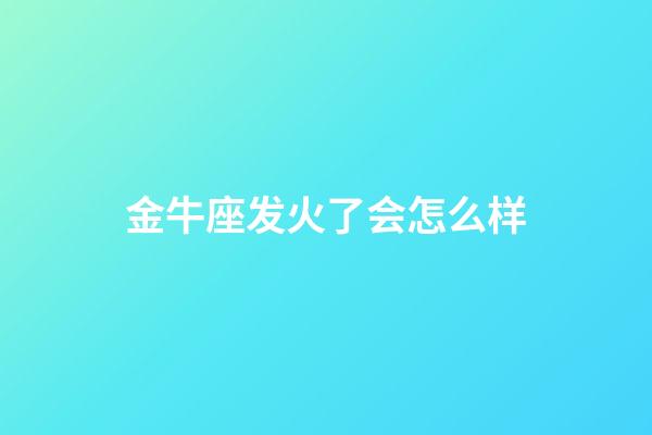 金牛座发火了会怎么样-第1张-星座运势-玄机派