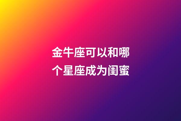 金牛座可以和哪个星座成为闺蜜-第1张-星座运势-玄机派