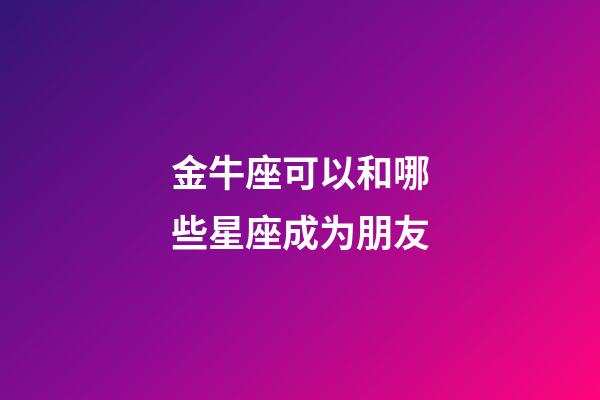 金牛座可以和哪些星座成为朋友-第1张-星座运势-玄机派