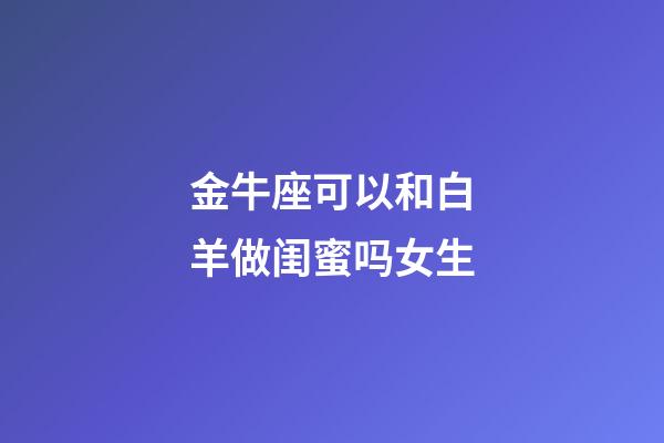 金牛座可以和白羊做闺蜜吗女生-第1张-星座运势-玄机派