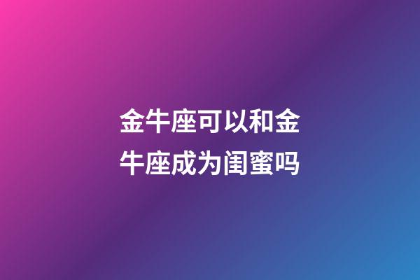 金牛座可以和金牛座成为闺蜜吗-第1张-星座运势-玄机派