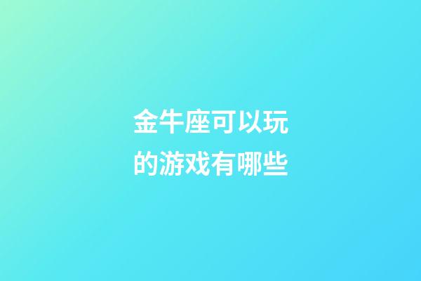 金牛座可以玩的游戏有哪些-第1张-星座运势-玄机派