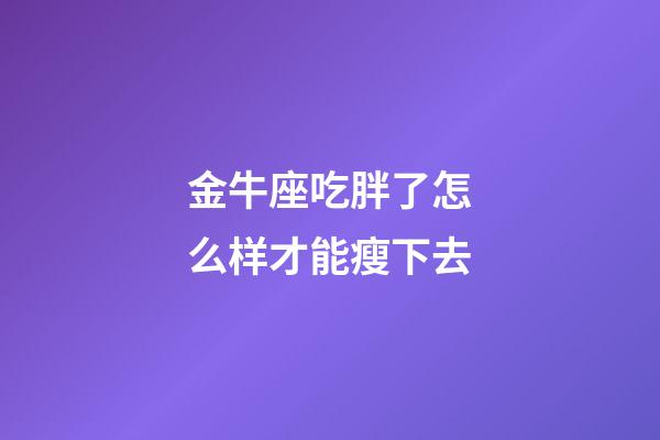 金牛座吃胖了怎么样才能瘦下去-第1张-星座运势-玄机派