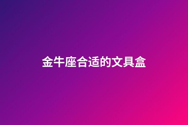 金牛座合适的文具盒-第1张-星座运势-玄机派