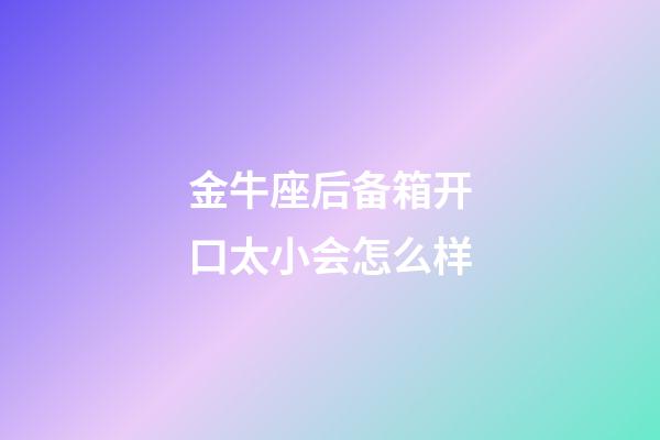 金牛座后备箱开口太小会怎么样-第1张-星座运势-玄机派