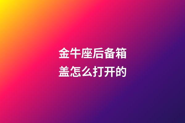 金牛座后备箱盖怎么打开的-第1张-星座运势-玄机派