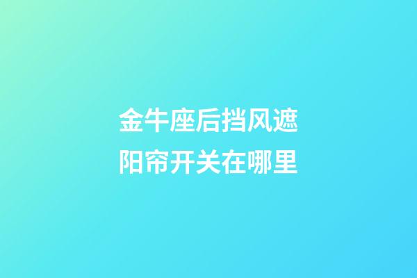 金牛座后挡风遮阳帘开关在哪里