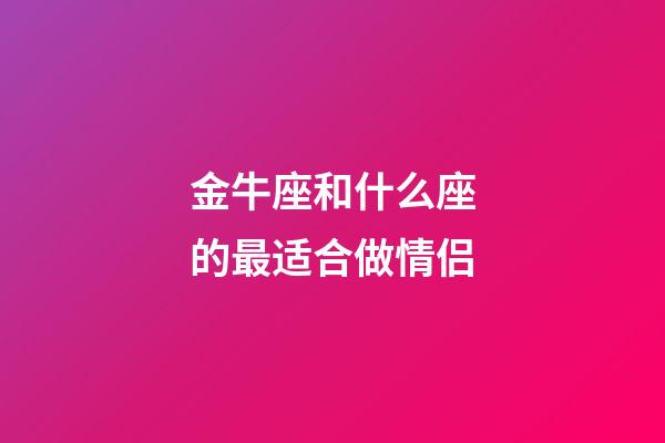 金牛座和什么座的最适合做情侣-第1张-星座运势-玄机派