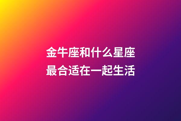 金牛座和什么星座最合适在一起生活-第1张-星座运势-玄机派