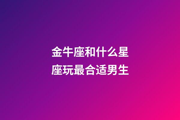 金牛座和什么星座玩最合适男生-第1张-星座运势-玄机派