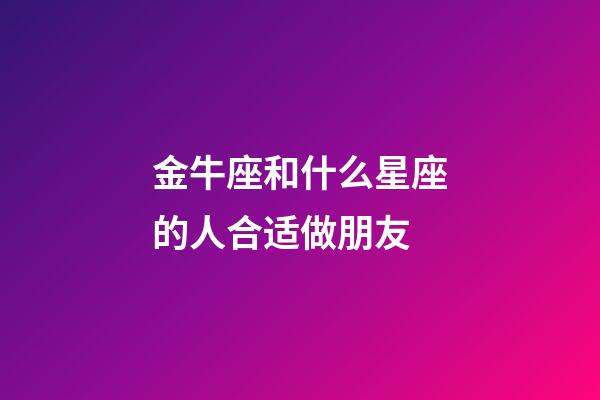 金牛座和什么星座的人合适做朋友-第1张-星座运势-玄机派