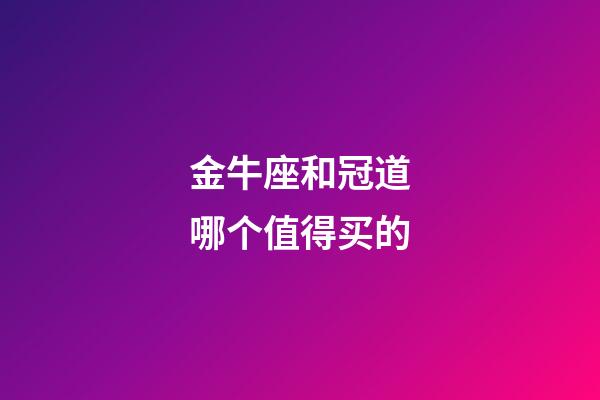 金牛座和冠道哪个值得买的-第1张-星座运势-玄机派