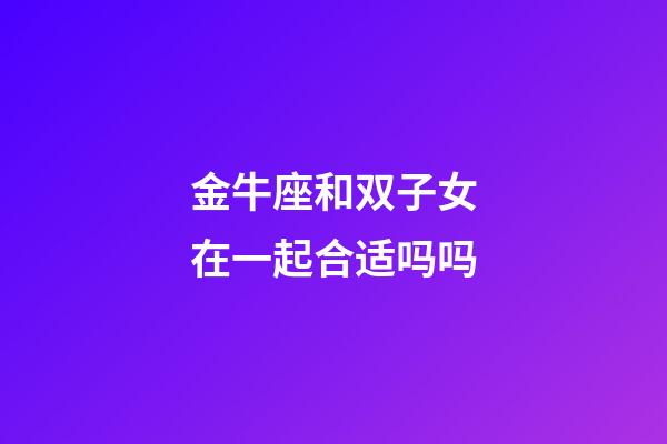金牛座和双子女在一起合适吗吗-第1张-星座运势-玄机派