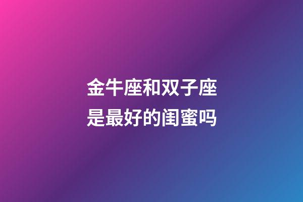 金牛座和双子座是最好的闺蜜吗-第1张-星座运势-玄机派
