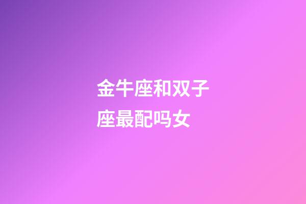 金牛座和双子座最配吗女-第1张-星座运势-玄机派