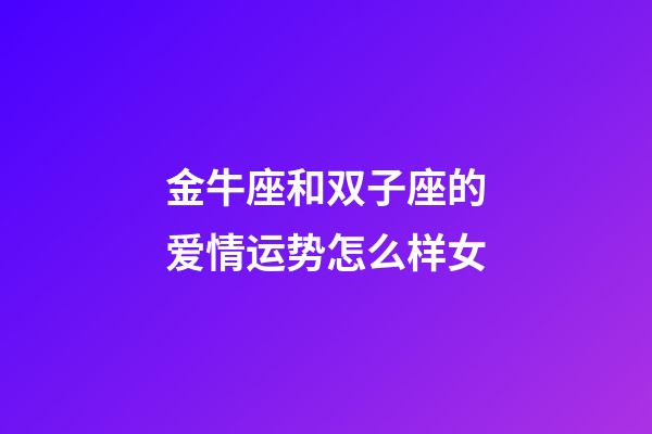金牛座和双子座的爱情运势怎么样女-第1张-星座运势-玄机派