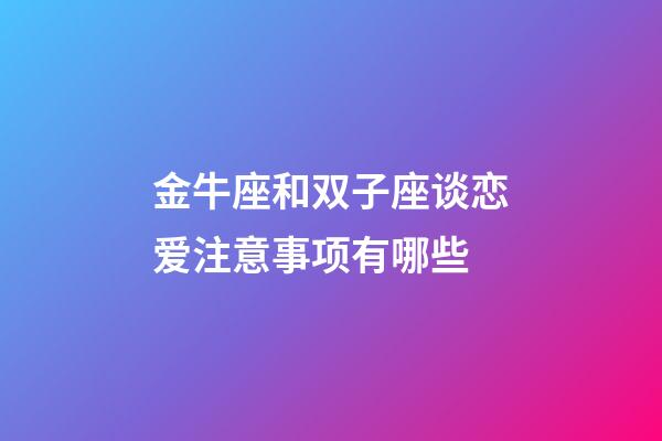 金牛座和双子座谈恋爱注意事项有哪些-第1张-星座运势-玄机派