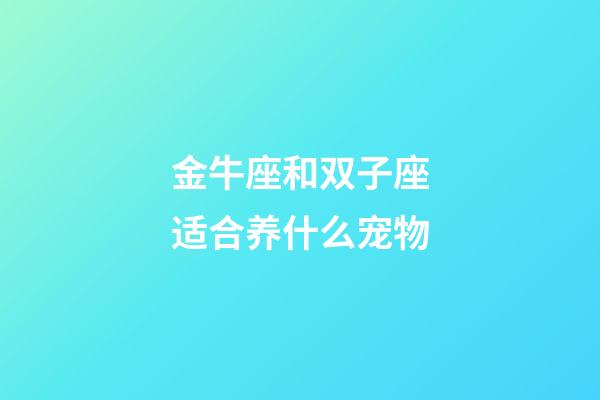 金牛座和双子座适合养什么宠物-第1张-星座运势-玄机派