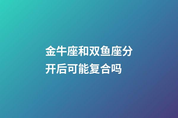 金牛座和双鱼座分开后可能复合吗-第1张-星座运势-玄机派