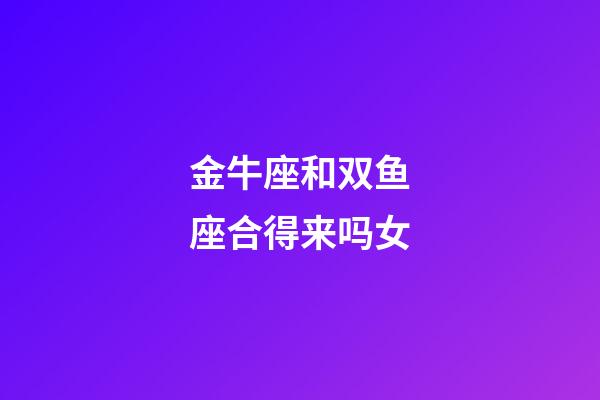 金牛座和双鱼座合得来吗女-第1张-星座运势-玄机派