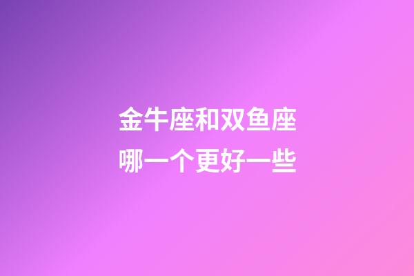 金牛座和双鱼座哪一个更好一些-第1张-星座运势-玄机派
