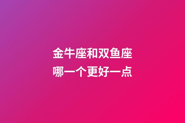 金牛座和双鱼座哪一个更好一点-第1张-星座运势-玄机派