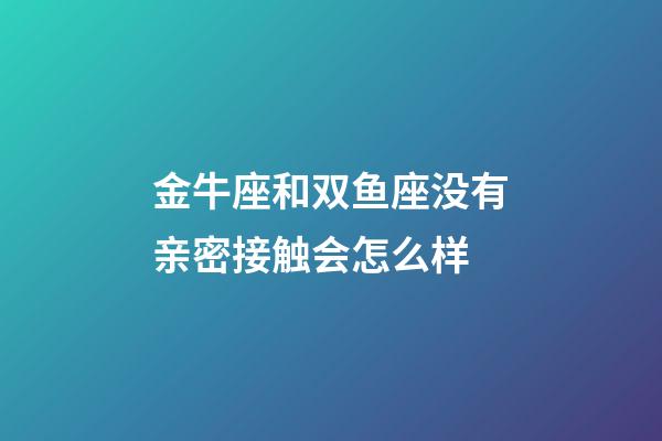 金牛座和双鱼座没有亲密接触会怎么样-第1张-星座运势-玄机派