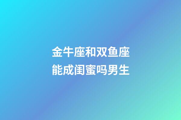 金牛座和双鱼座能成闺蜜吗男生-第1张-星座运势-玄机派
