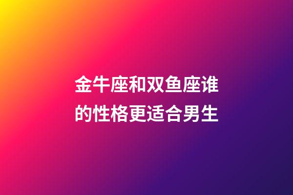 金牛座和双鱼座谁的性格更适合男生-第1张-星座运势-玄机派