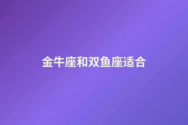 金牛座和双鱼座适合-第1张-星座运势-玄机派