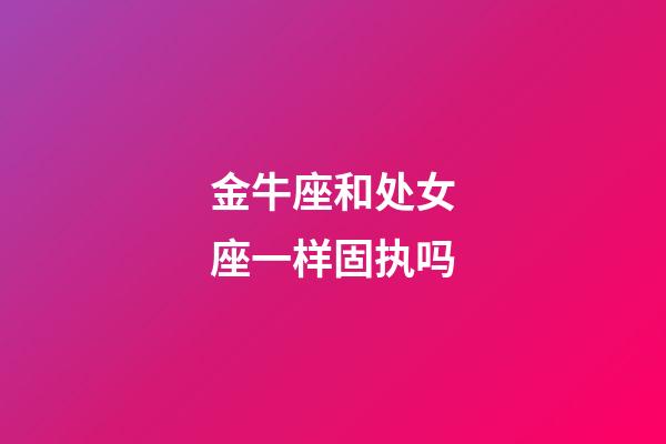 金牛座和处女座一样固执吗-第1张-星座运势-玄机派