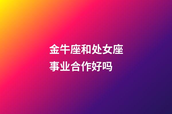 金牛座和处女座事业合作好吗-第1张-星座运势-玄机派