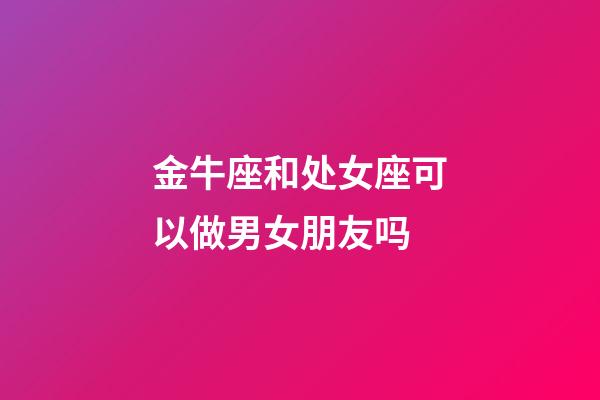 金牛座和处女座可以做男女朋友吗-第1张-星座运势-玄机派