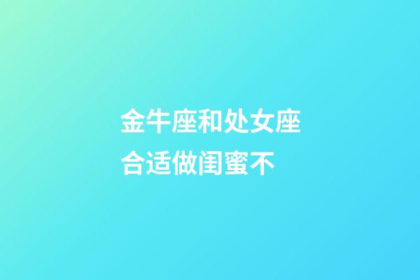 金牛座和处女座合适做闺蜜不-第1张-星座运势-玄机派