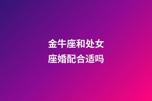 金牛座和处女座婚配合适吗-第1张-星座运势-玄机派