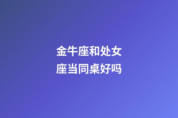 金牛座和处女座当同桌好吗-第1张-星座运势-玄机派