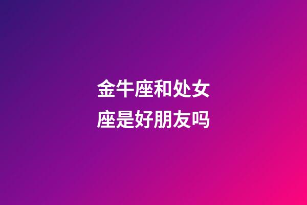 金牛座和处女座是好朋友吗-第1张-星座运势-玄机派