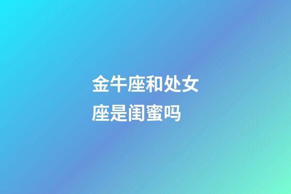 金牛座和处女座是闺蜜吗-第1张-星座运势-玄机派