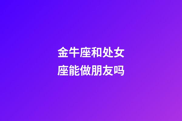 金牛座和处女座能做朋友吗-第1张-星座运势-玄机派