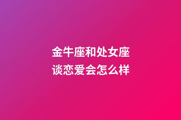 金牛座和处女座谈恋爱会怎么样-第1张-星座运势-玄机派