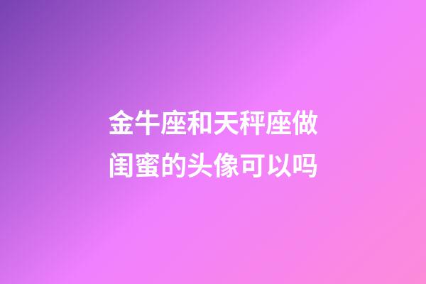 金牛座和天秤座做闺蜜的头像可以吗-第1张-星座运势-玄机派