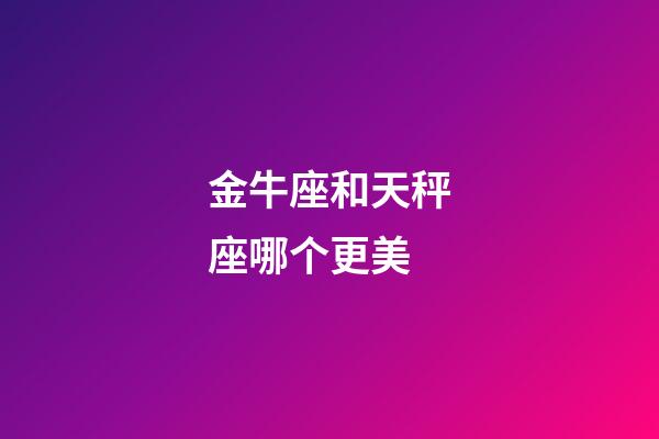 金牛座和天秤座哪个更美-第1张-星座运势-玄机派