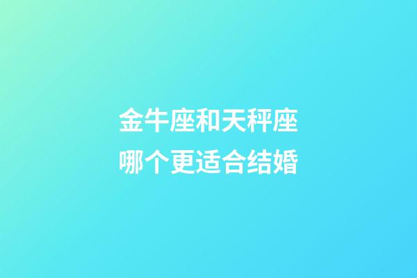 金牛座和天秤座哪个更适合结婚-第1张-星座运势-玄机派