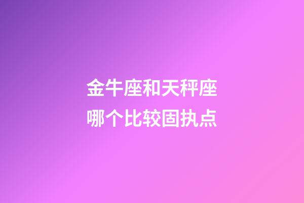 金牛座和天秤座哪个比较固执点-第1张-星座运势-玄机派