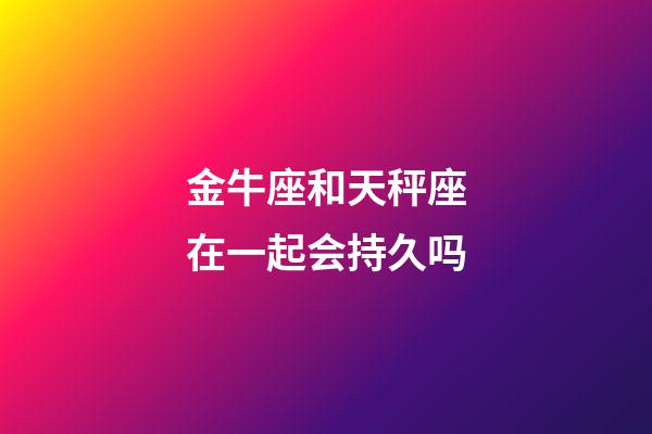 金牛座和天秤座在一起会持久吗-第1张-星座运势-玄机派