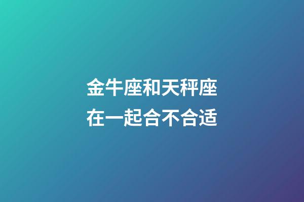 金牛座和天秤座在一起合不合适-第1张-星座运势-玄机派