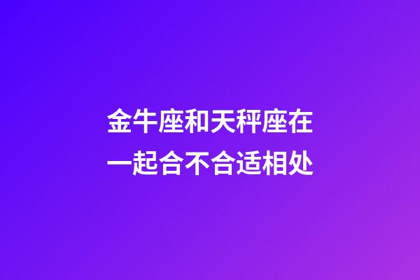 金牛座和天秤座在一起合不合适相处-第1张-星座运势-玄机派